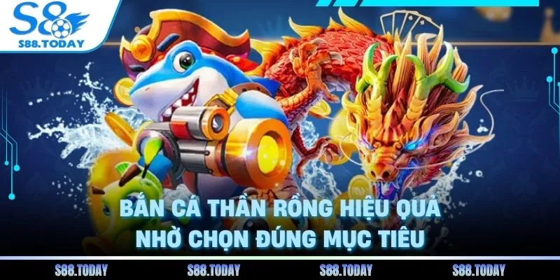 Bắn cá thần rồng hiệu quả nhờ chọn đúng mục tiêu